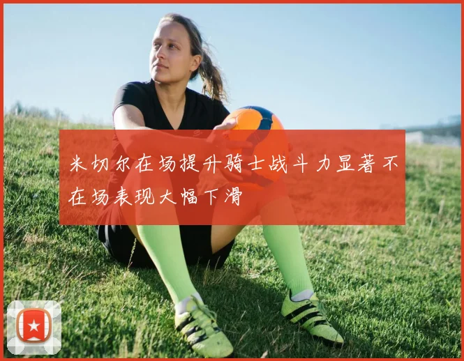 米切尔在场提升骑士战斗力显著不在场表现大幅下滑