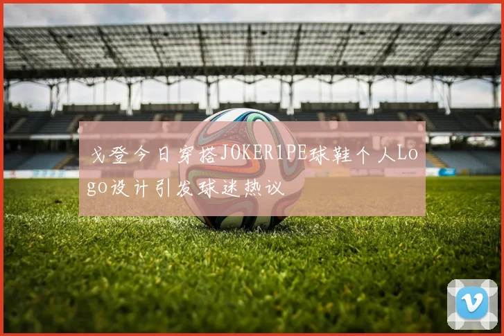 戈登今日穿搭JOKER1PE球鞋个人Logo设计引发球迷热议