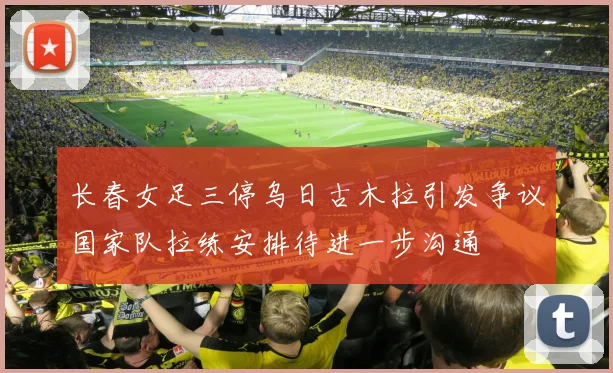 长春女足三停乌日古木拉引发争议国家队拉练安排待进一步沟通