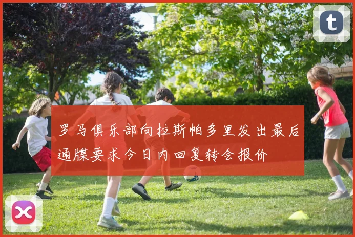 罗马俱乐部向拉斯帕多里发出最后通牒要求今日内回复转会报价