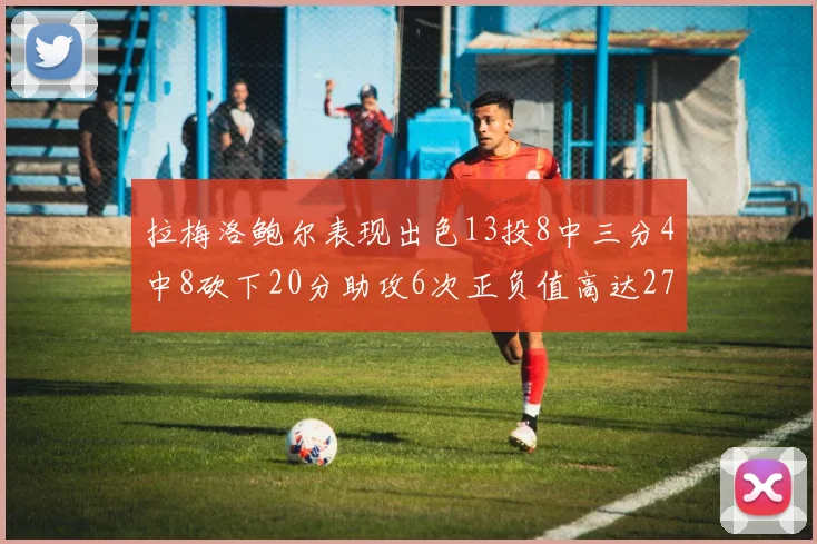 拉梅洛鲍尔表现出色13投8中三分4中8砍下20分助攻6次正负值高达27