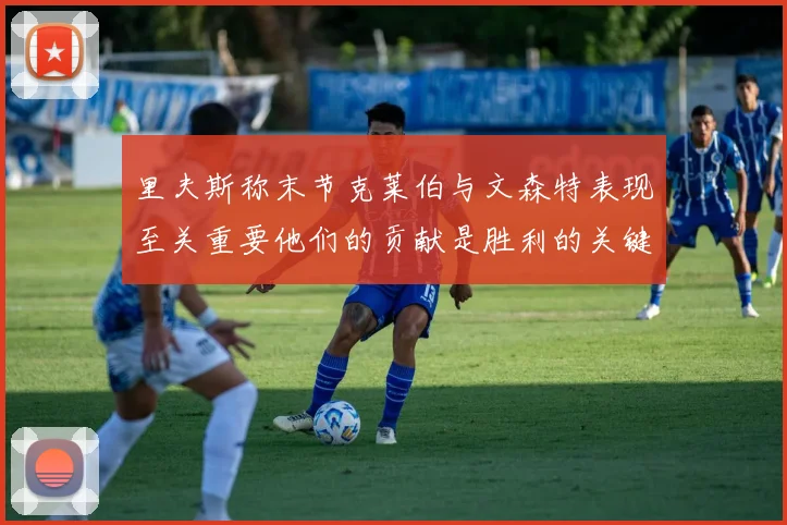 里夫斯称末节克莱伯与文森特表现至关重要他们的贡献是胜利的关键因素