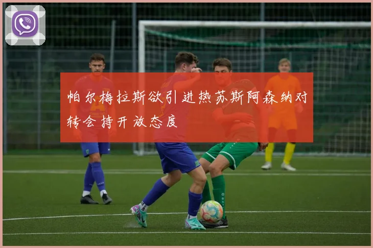 帕尔梅拉斯欲引进热苏斯阿森纳对转会持开放态度