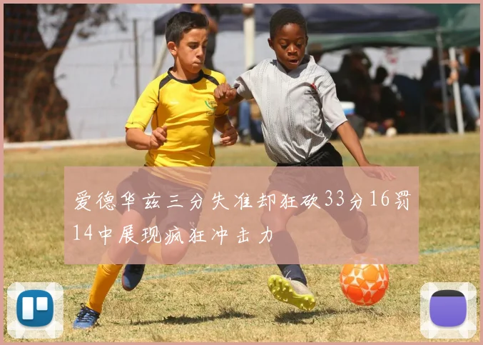 爱德华兹三分失准却狂砍33分16罚14中展现疯狂冲击力