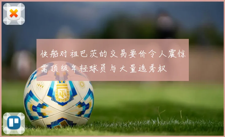 快船对祖巴茨的交易要价令人震惊需顶级年轻球员与大量选秀权