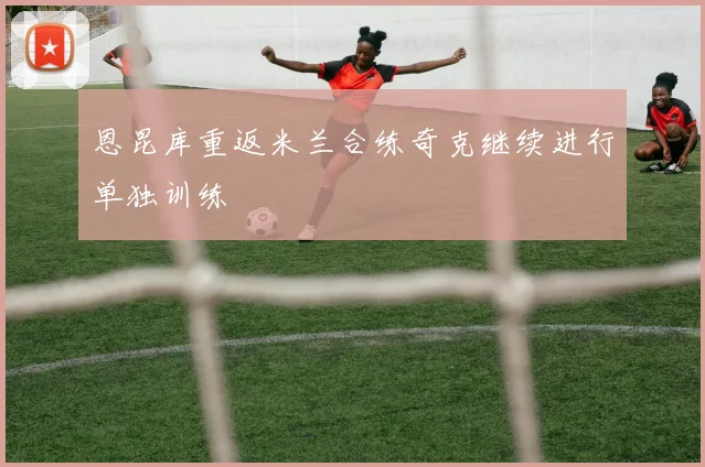 恩昆库重返米兰合练奇克继续进行单独训练