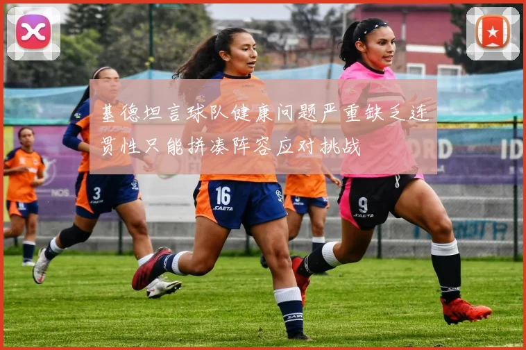 基德坦言球队健康问题严重缺乏连贯性只能拼凑阵容应对挑战
