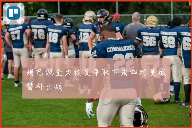 姆巴佩全力恢复争取下周四对曼城替补出战