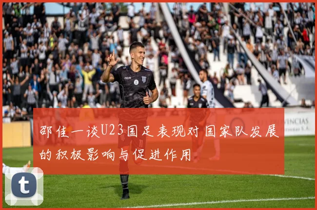 邵佳一谈U23国足表现对国家队发展的积极影响与促进作用