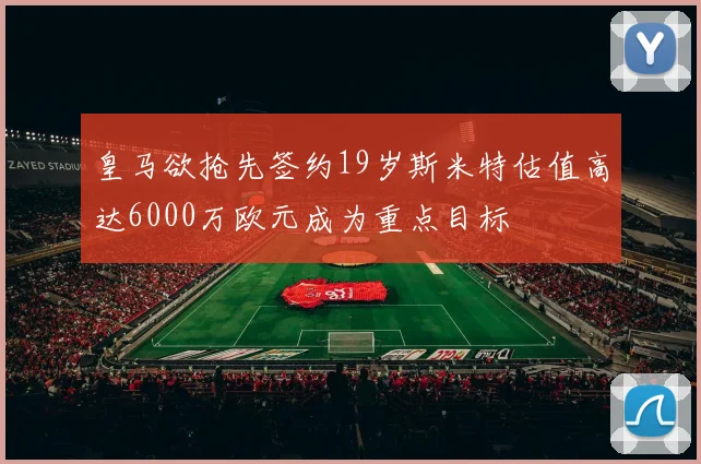 皇马欲抢先签约19岁斯米特估值高达6000万欧元成为重点目标
