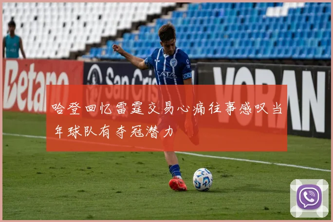 哈登回忆雷霆交易心痛往事感叹当年球队有夺冠潜力