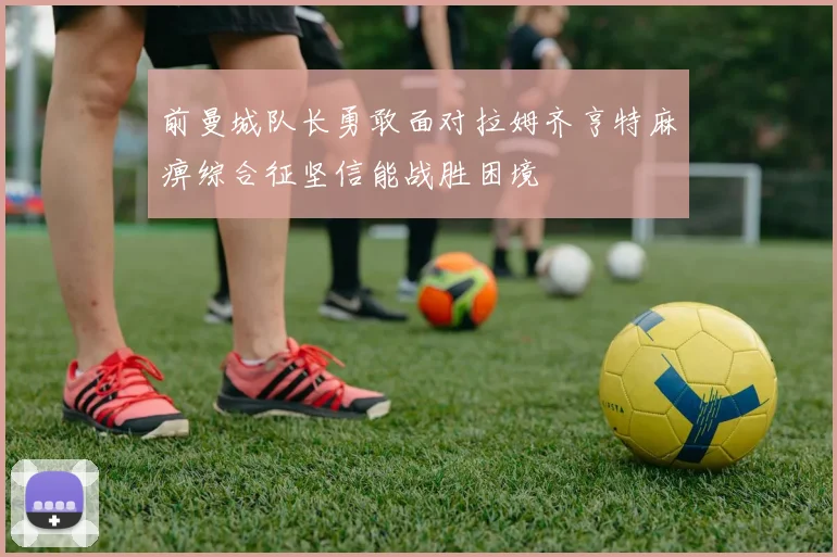 前曼城队长勇敢面对拉姆齐亨特麻痹综合征坚信能战胜困境
