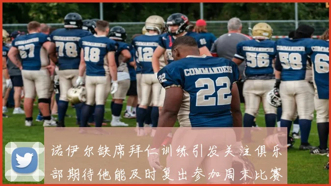 诺伊尔缺席拜仁训练引发关注俱乐部期待他能及时复出参加周末比赛