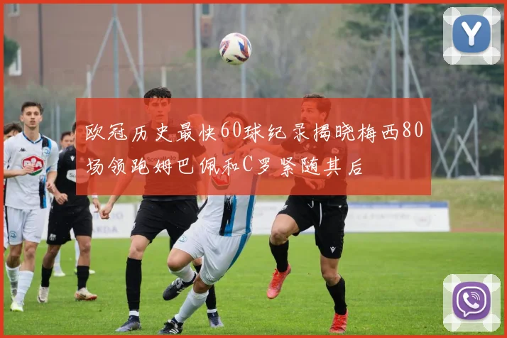 欧冠历史最快60球纪录揭晓梅西80场领跑姆巴佩和C罗紧随其后