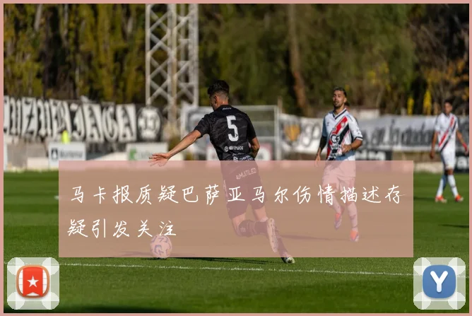 马卡报质疑巴萨亚马尔伤情描述存疑引发关注