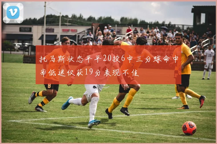 托马斯状态平平20投6中三分球命中率低迷仅获19分表现不佳