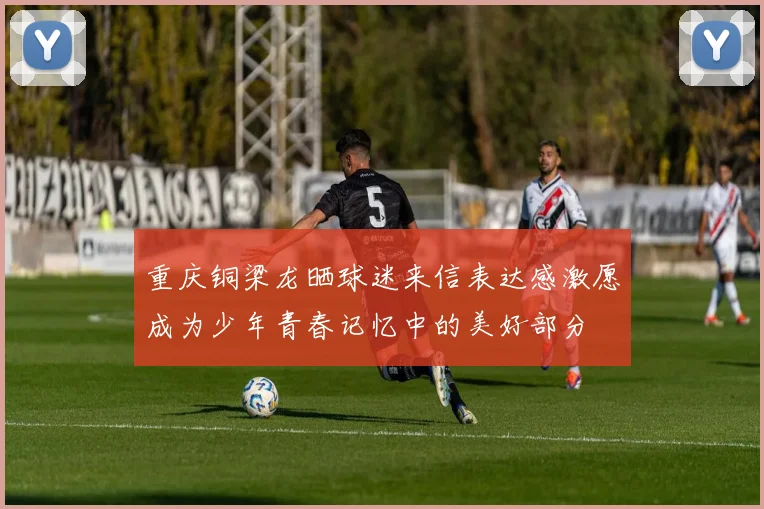 重庆铜梁龙晒球迷来信表达感激愿成为少年青春记忆中的美好部分