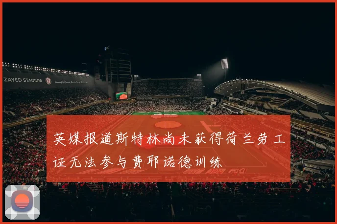 英媒报道斯特林尚未获得荷兰劳工证无法参与费耶诺德训练