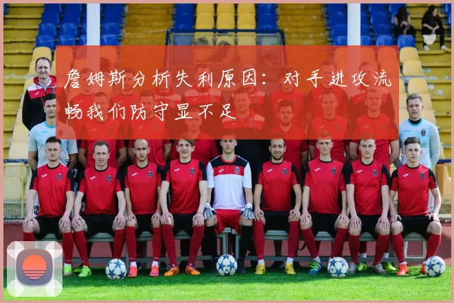 詹姆斯分析失利原因：对手进攻流畅我们防守显不足