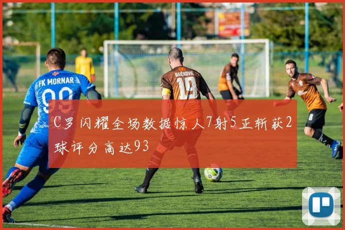 C罗闪耀全场数据惊人7射5正斩获2球评分高达93