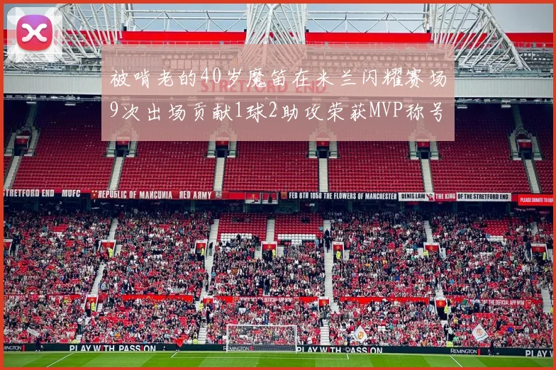 被啃老的40岁魔笛在米兰闪耀赛场9次出场贡献1球2助攻荣获MVP称号