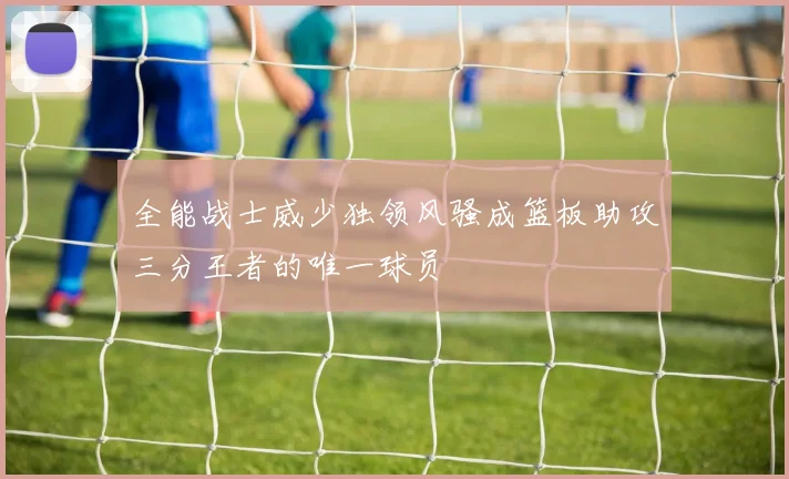 全能战士威少独领风骚成篮板助攻三分王者的唯一球员