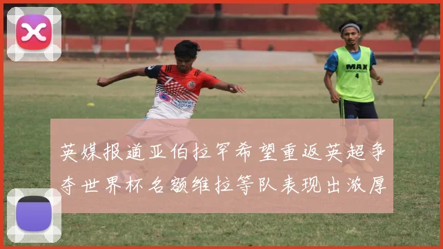 英媒报道亚伯拉罕希望重返英超争夺世界杯名额维拉等队表现出浓厚兴趣