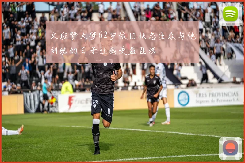 文班赞大梦62岁依旧状态出众与他训练的日子让我受益匪浅