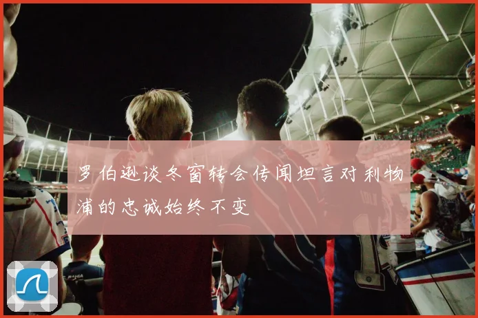 罗伯逊谈冬窗转会传闻坦言对利物浦的忠诚始终不变