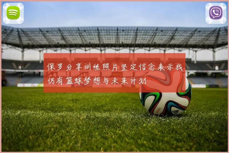 保罗分享训练照片坚定信念表示我仍有篮球梦想与未来计划