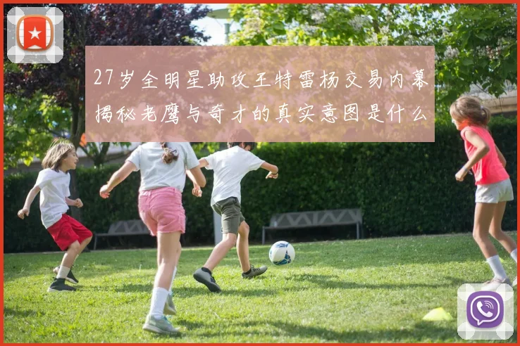 27岁全明星助攻王特雷杨交易内幕揭秘老鹰与奇才的真实意图是什么