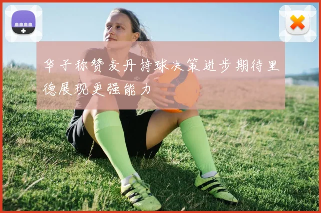 华子称赞麦丹持球决策进步期待里德展现更强能力