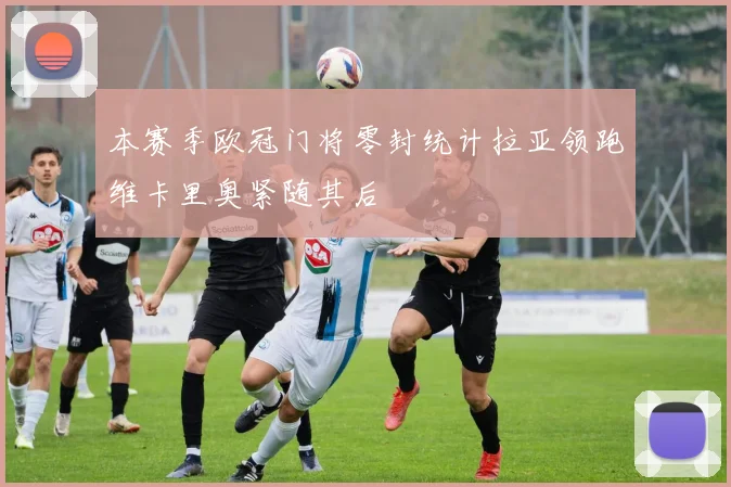 本赛季欧冠门将零封统计拉亚领跑维卡里奥紧随其后