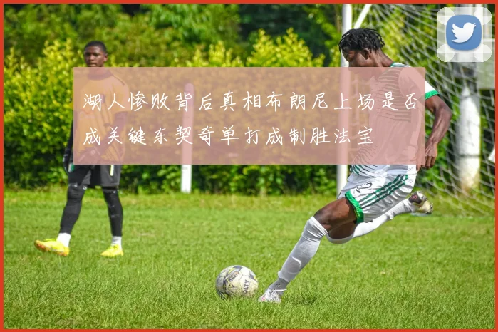 湖人惨败背后真相布朗尼上场是否成关键东契奇单打成制胜法宝