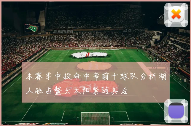 本赛季中投命中率前十球队分析湖人独占鳌头太阳紧随其后