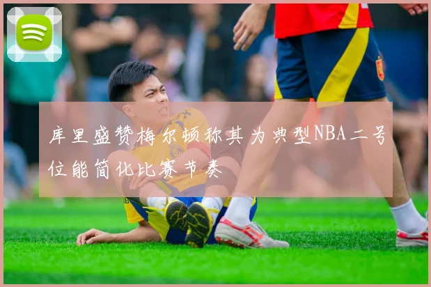 库里盛赞梅尔顿称其为典型NBA二号位能简化比赛节奏