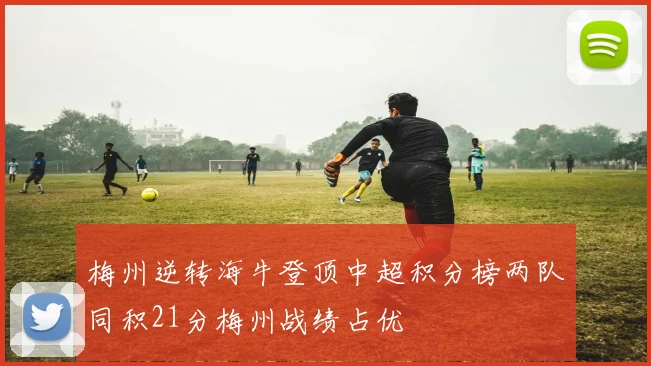 梅州逆转海牛登顶中超积分榜两队同积21分梅州战绩占优