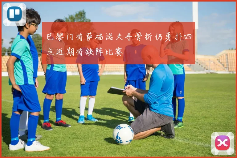 巴黎门将萨福诺夫手骨折仍勇扑四点近期将缺阵比赛