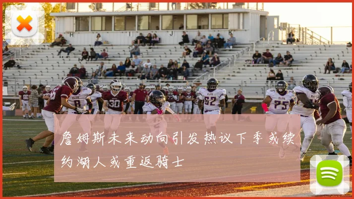詹姆斯未来动向引发热议下季或续约湖人或重返骑士