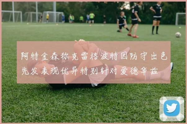 阿特金森称克雷格波特因防守出色先发表现优异特别针对爱德华兹