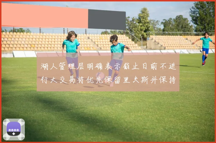 湖人管理层明确表示截止日前不进行大交易将优先保留里夫斯并保持灵活性
