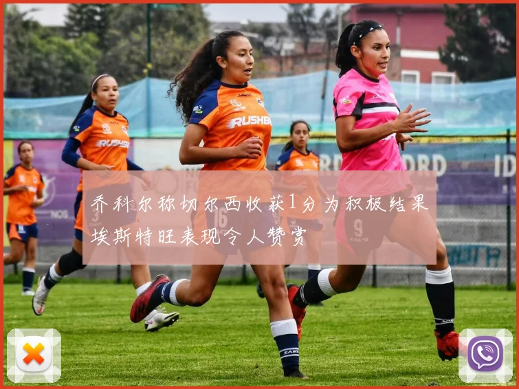 乔科尔称切尔西收获1分为积极结果埃斯特旺表现令人赞赏