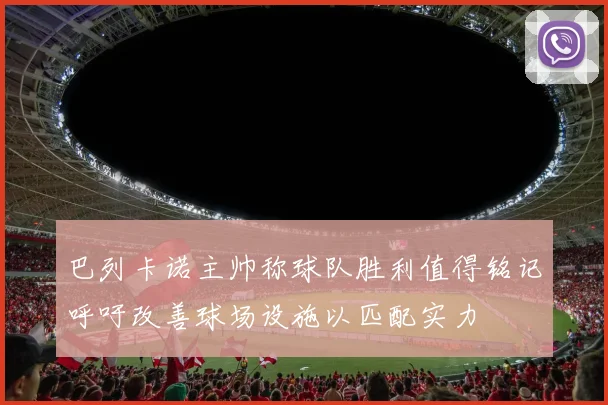巴列卡诺主帅称球队胜利值得铭记呼吁改善球场设施以匹配实力
