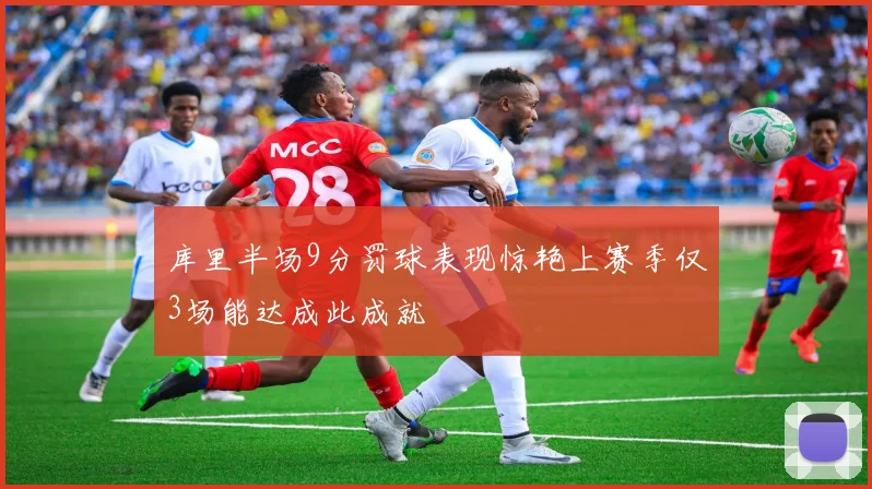 库里半场9分罚球表现惊艳上赛季仅3场能达成此成就