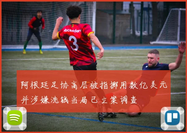 阿根廷足协高层被指挪用数亿美元并涉嫌洗钱当局已立案调查
