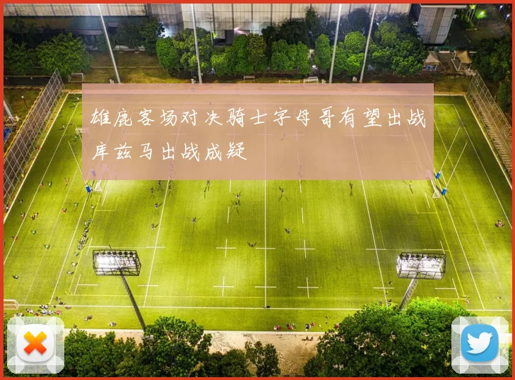 雄鹿客场对决骑士字母哥有望出战库兹马出战成疑