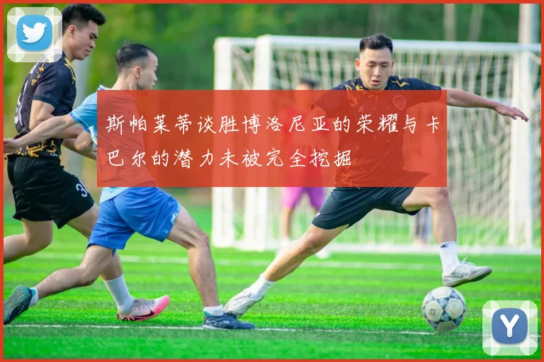 斯帕莱蒂谈胜博洛尼亚的荣耀与卡巴尔的潜力未被完全挖掘