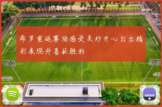 希罗重返赛场感受美妙开心打出精彩表现并喜获胜利