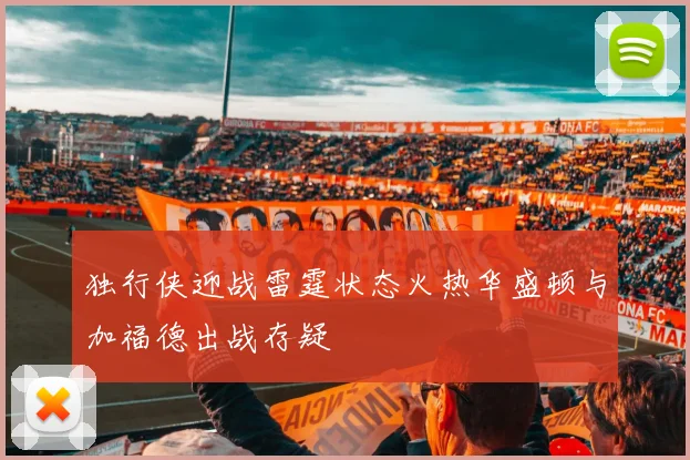 独行侠迎战雷霆状态火热华盛顿与加福德出战存疑