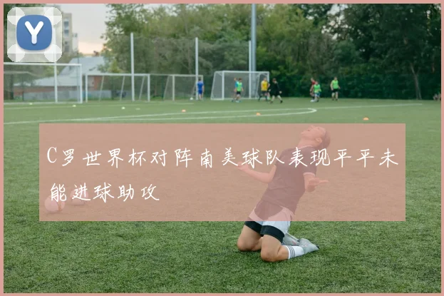 C罗世界杯对阵南美球队表现平平未能进球助攻